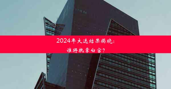 2024年大选结果揭晓：谁将执掌白宫？