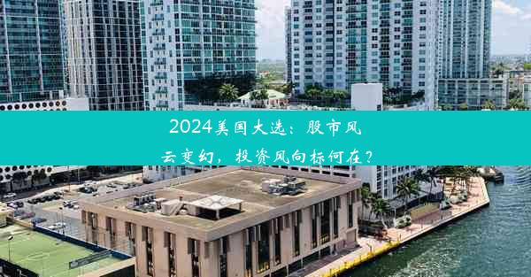 2024美国大选：股市风云变幻，投资风向标何在？