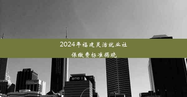 2024年福建灵活就业社保缴费标准揭晓