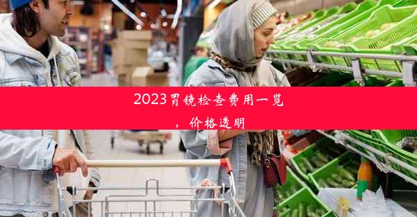 2023胃镜检查费用一览，价格透明