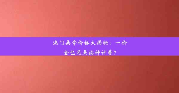 澳门桑拿价格大揭秘：一价全包还是按钟计费？