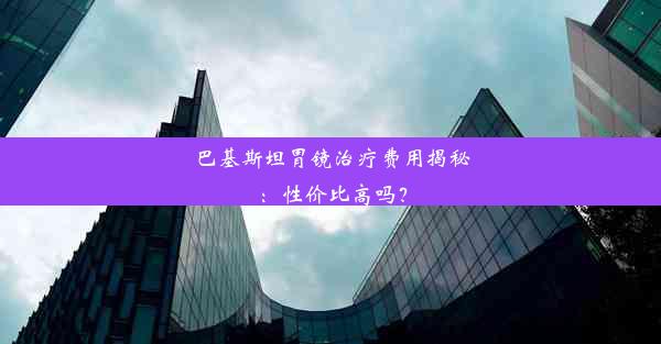 巴基斯坦胃镜治疗费用揭秘：性价比高吗？