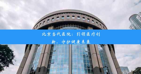 北京当代医院：引领医疗创新，守护健康未来