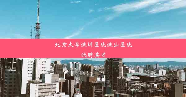 北京大学深圳医院深汕医院诚聘英才