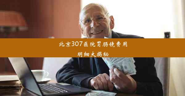 北京307医院胃肠镜费用明细大揭秘