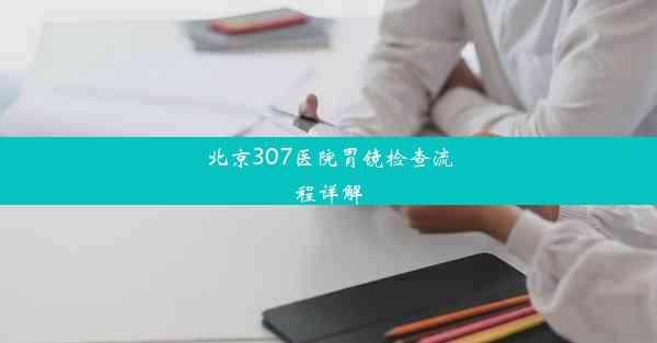 北京307医院胃镜检查流程详解