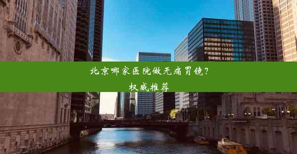 北京哪家医院做无痛胃镜？权威推荐