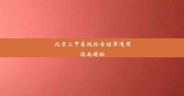 北京三甲医院检查结果通用指南揭秘