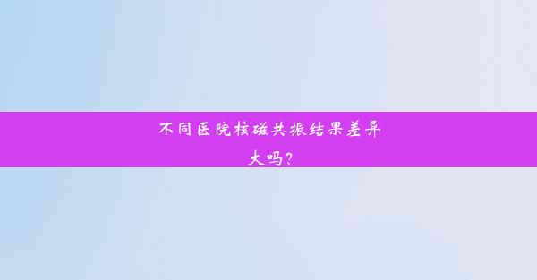 不同医院核磁共振结果差异大吗？