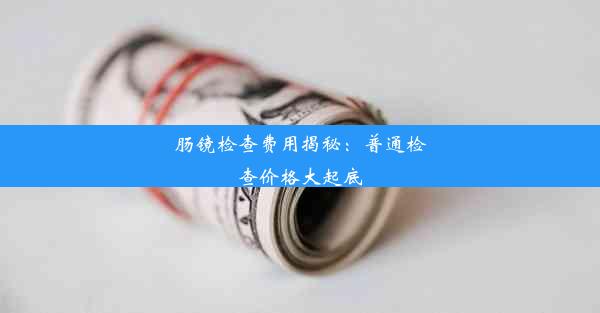 肠镜检查费用揭秘：普通检查价格大起底