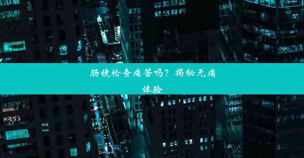 <b>肠镜检查痛苦吗？揭秘无痛体验</b>