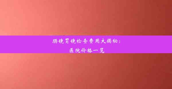 肠镜胃镜检查费用大揭秘：医院价格一览