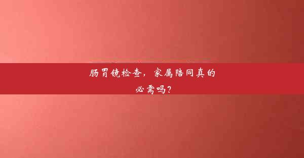 肠胃镜检查，家属陪同真的必需吗？