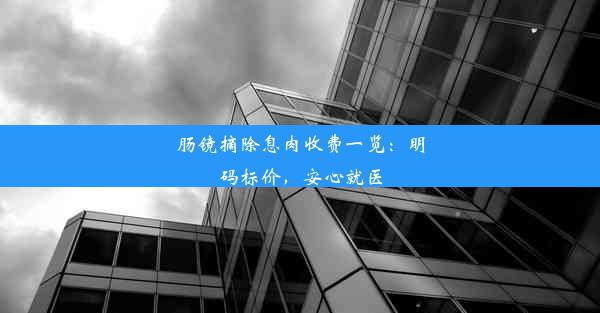 肠镜摘除息肉收费一览：明码标价，安心就医