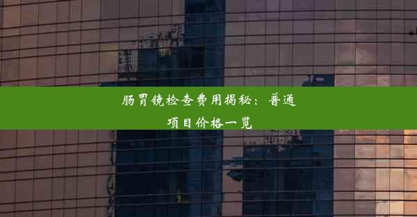 肠胃镜检查费用揭秘：普通项目价格一览