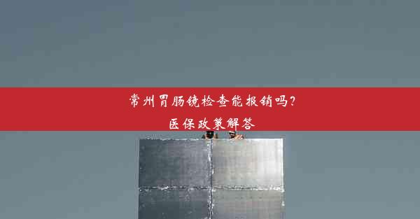 常州胃肠镜检查能报销吗？医保政策解答