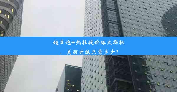 超声炮+热拉提价格大揭秘，美丽升级只需多少？