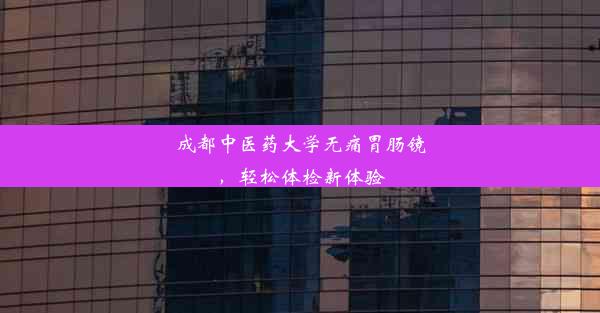 <b>成都中医药大学无痛胃肠镜，轻松体检新体验</b>