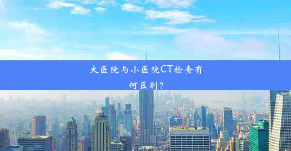 大医院与小医院CT检查有何区别？