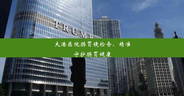 <b>大港医院肠胃镜检查，精准守护肠胃健康</b>