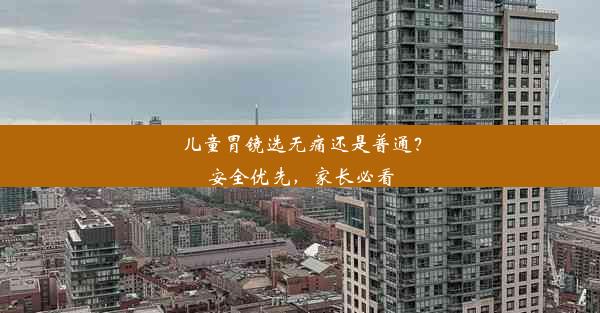 儿童胃镜选无痛还是普通？安全优先，家长必看