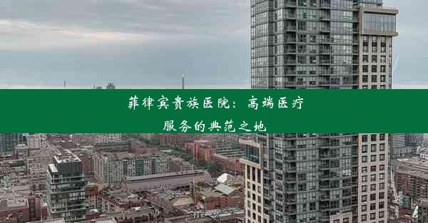 菲律宾贵族医院：高端医疗服务的典范之地