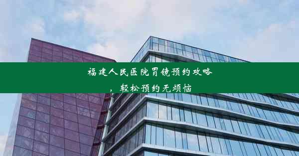 福建人民医院胃镜预约攻略，轻松预约无烦恼