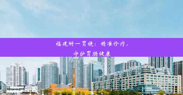 福建附一胃镜：精准诊疗，守护胃肠健康