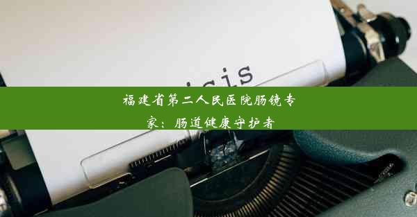 福建省第二人民医院肠镜专家：肠道健康守护者