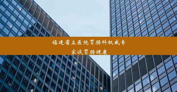 福建省立医院胃肠科权威专家谈胃肠健康