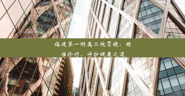 福建第一附属二院胃镜：精准诊疗，守护健康之道