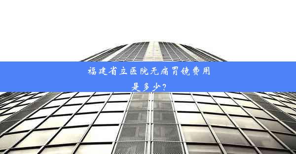 福建省立医院无痛胃镜费用是多少？