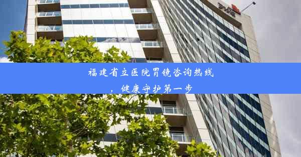 <b>福建省立医院胃镜咨询热线，健康守护第一步</b>