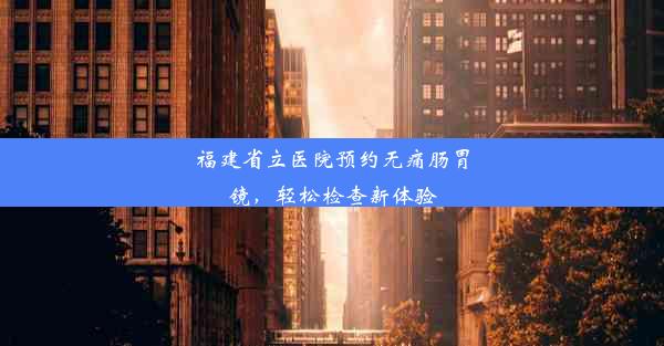 福建省立医院预约无痛肠胃镜，轻松检查新体验