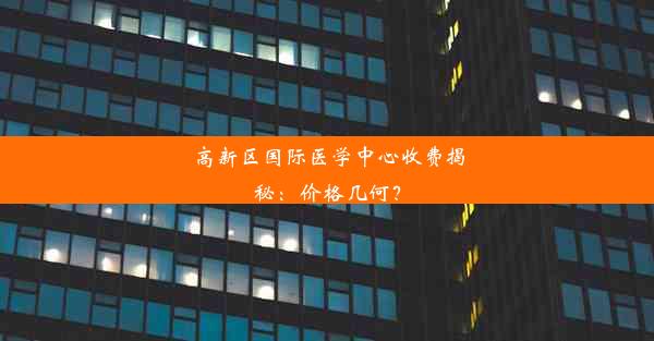 高新区国际医学中心收费揭秘：价格几何？