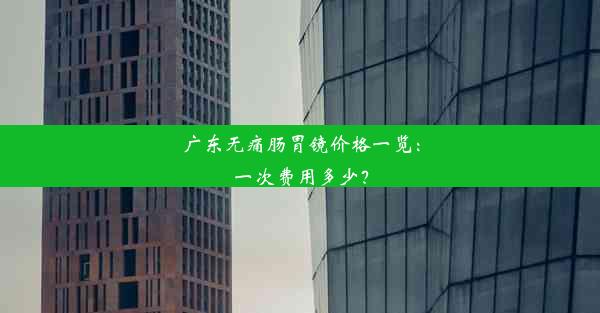 广东无痛肠胃镜价格一览：一次费用多少？