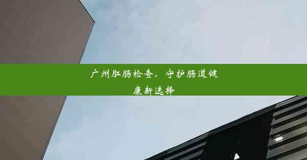 广州肛肠检查，守护肠道健康新选择