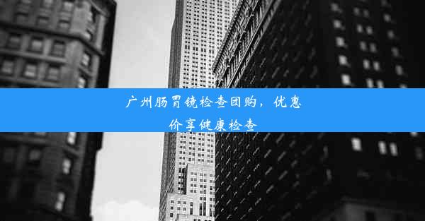 广州肠胃镜检查团购，优惠价享健康检查