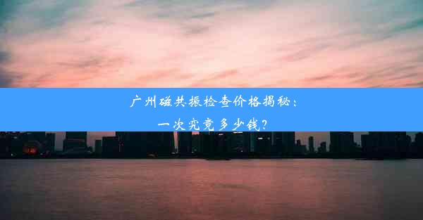 广州磁共振检查价格揭秘：一次究竟多少钱？