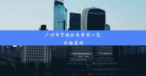 <b>广州市胃镜检查费用一览，价格透明</b>