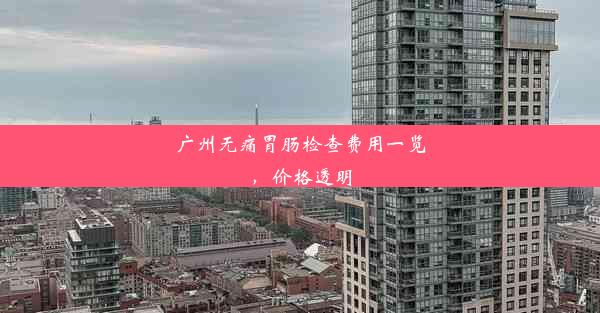 广州无痛胃肠检查费用一览，价格透明