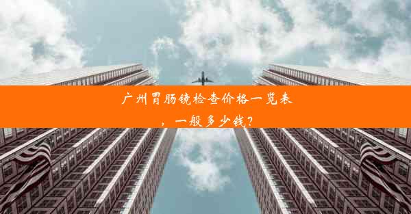 <b>广州胃肠镜检查价格一览表，一般多少钱？</b>