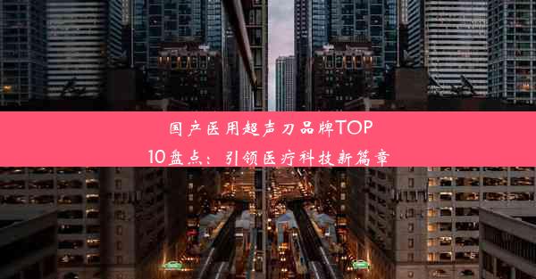 国产医用超声刀品牌TOP10盘点：引领医疗科技新篇章