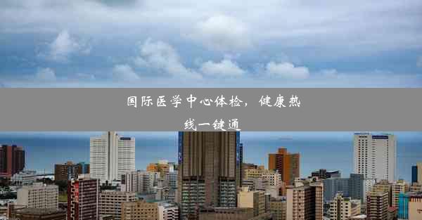 国际医学中心体检，健康热线一键通