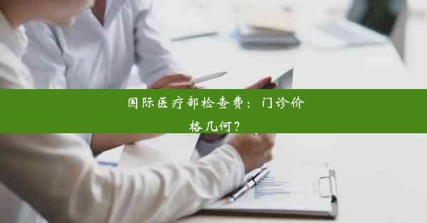 国际医疗部检查费：门诊价格几何？