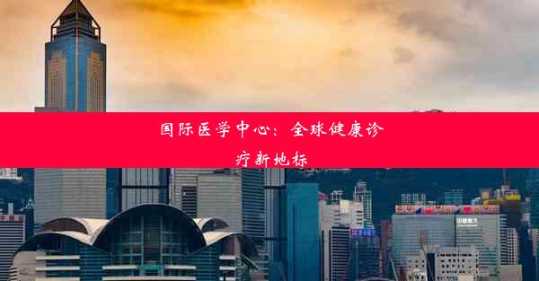 国际医学中心：全球健康诊疗新地标