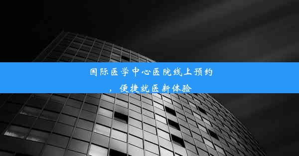 国际医学中心医院线上预约，便捷就医新体验