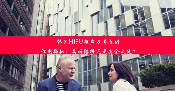 韩国HIFU超声刀美容副作用揭秘：美丽陷阱还是安全之选？