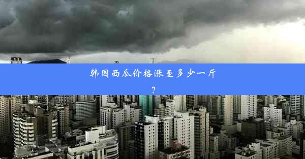 韩国西瓜价格涨至多少一斤？