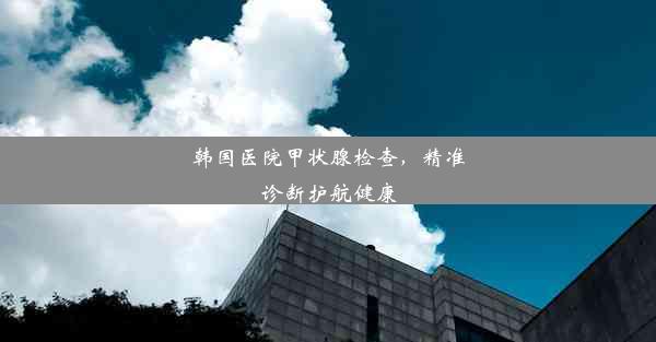 <b>韩国医院甲状腺检查，精准诊断护航健康</b>